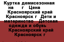 Куртка демисезонная , на 3-4 г › Цена ­ 400 - Красноярский край, Красноярск г. Дети и материнство » Детская одежда и обувь   . Красноярский край,Красноярск г.